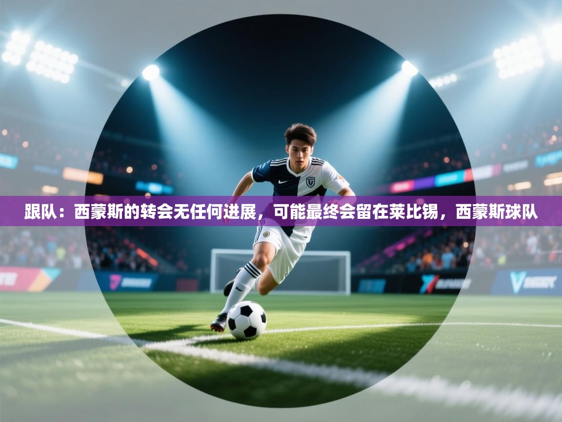 爱游戏体育在线app-跟队：西蒙斯的转会无任何进展，可能最终会留在莱比锡，西蒙斯球队  第2张