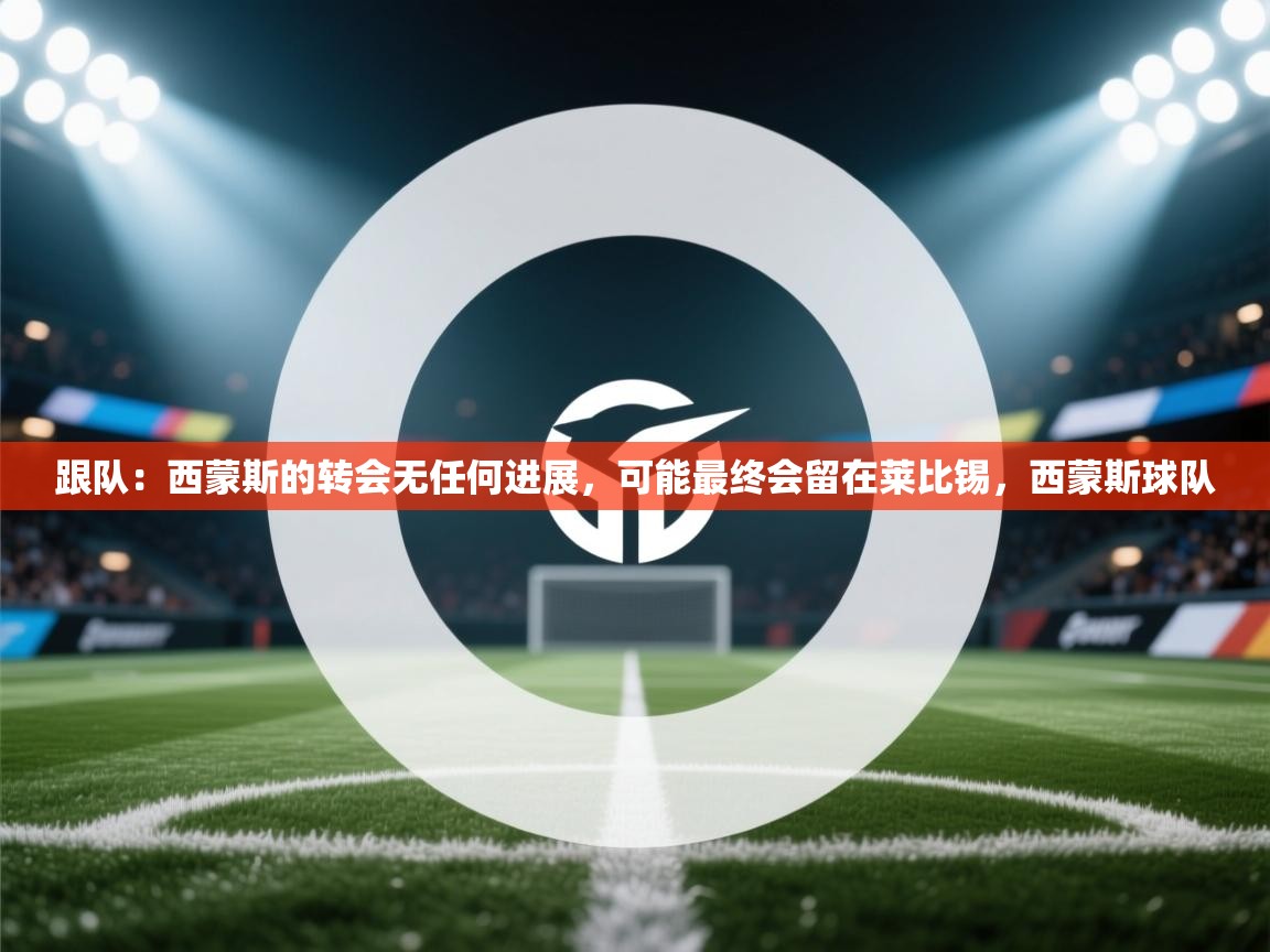 爱游戏体育在线app-跟队：西蒙斯的转会无任何进展，可能最终会留在莱比锡，西蒙斯球队  第4张