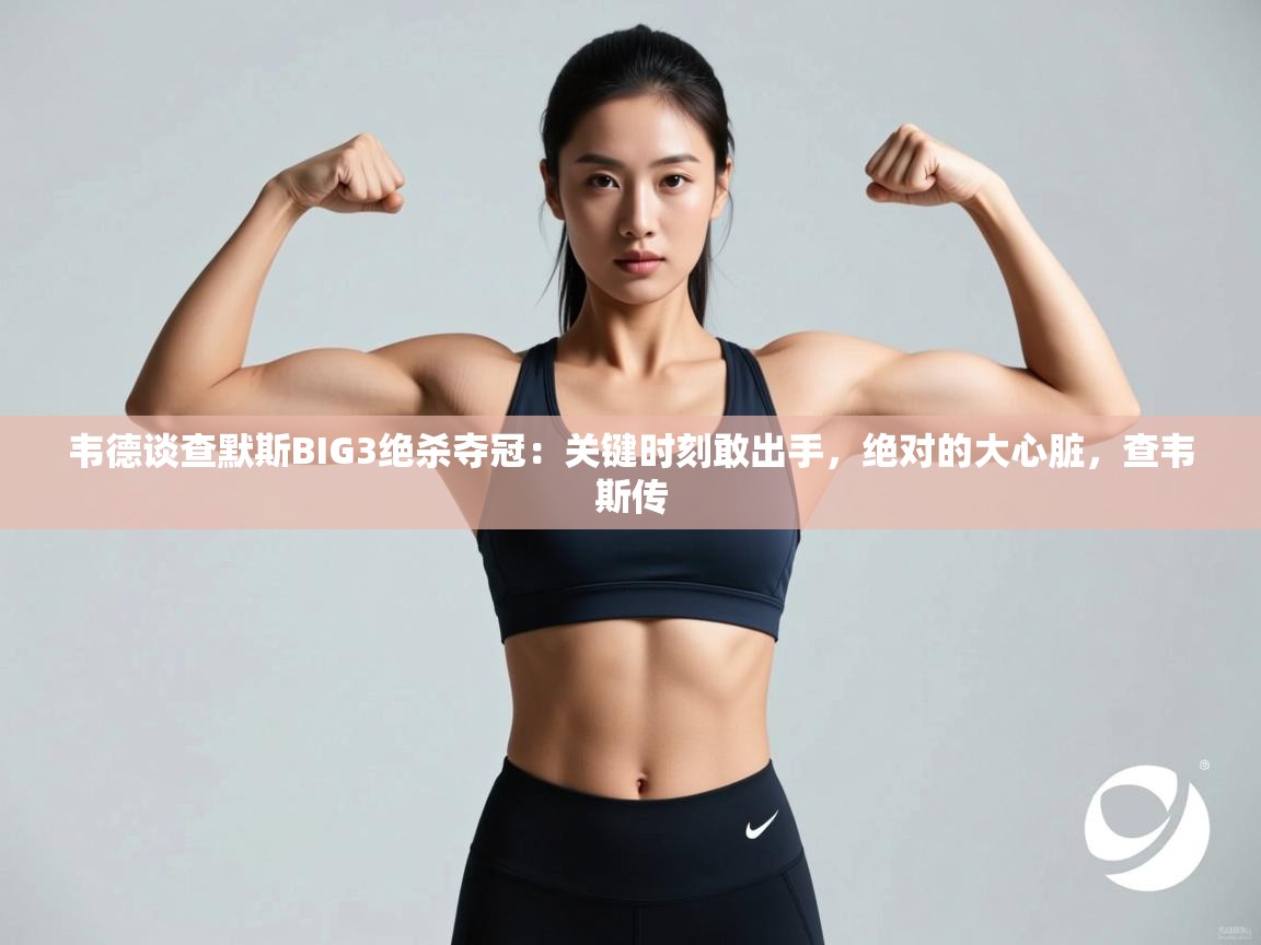 爱游戏体育全站入口-韦德谈查默斯BIG3绝杀夺冠:关键时刻敢出手,绝对的大心脏,查韦斯传 第3张