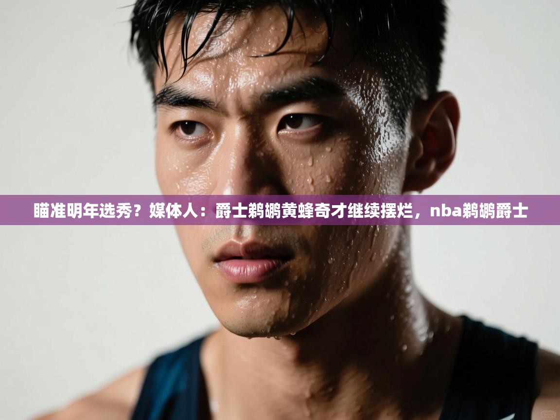 爱游戏官网-瞄准明年选秀？媒体人：爵士鹈鹕黄蜂奇才继续摆烂，nba鹈鹕爵士  第1张
