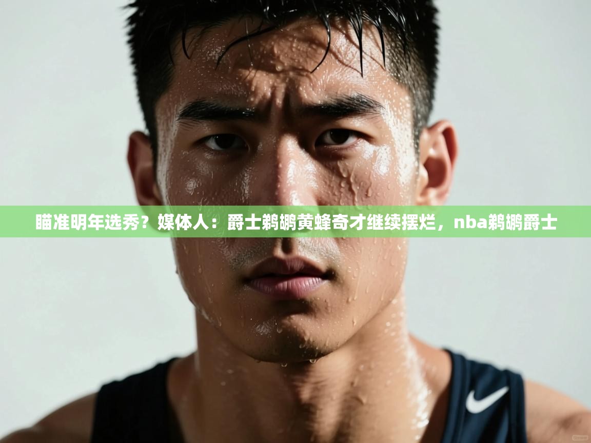 爱游戏官网-瞄准明年选秀？媒体人：爵士鹈鹕黄蜂奇才继续摆烂，nba鹈鹕爵士  第2张