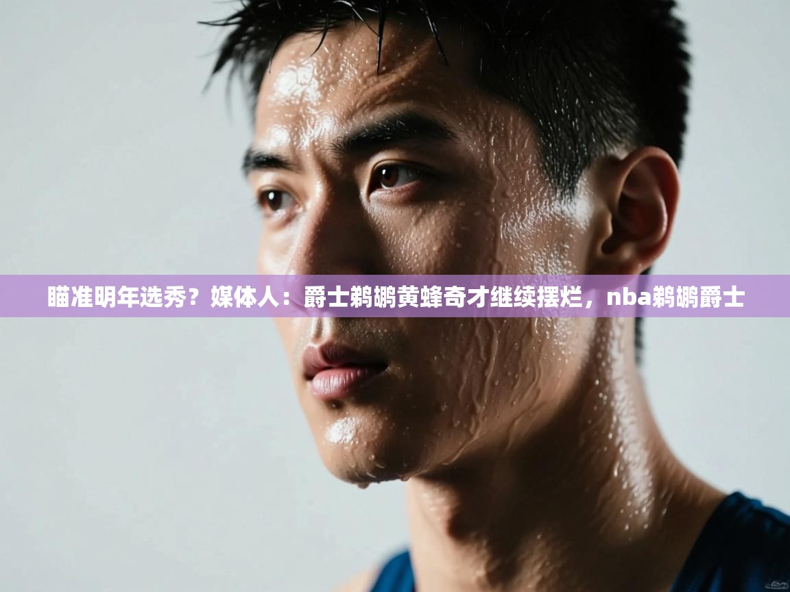 爱游戏官网-瞄准明年选秀？媒体人：爵士鹈鹕黄蜂奇才继续摆烂，nba鹈鹕爵士  第3张