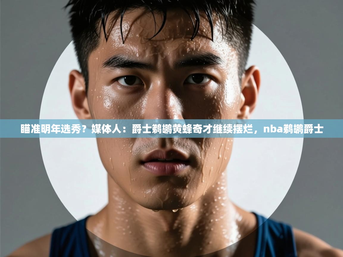 爱游戏官网-瞄准明年选秀？媒体人：爵士鹈鹕黄蜂奇才继续摆烂，nba鹈鹕爵士  第4张