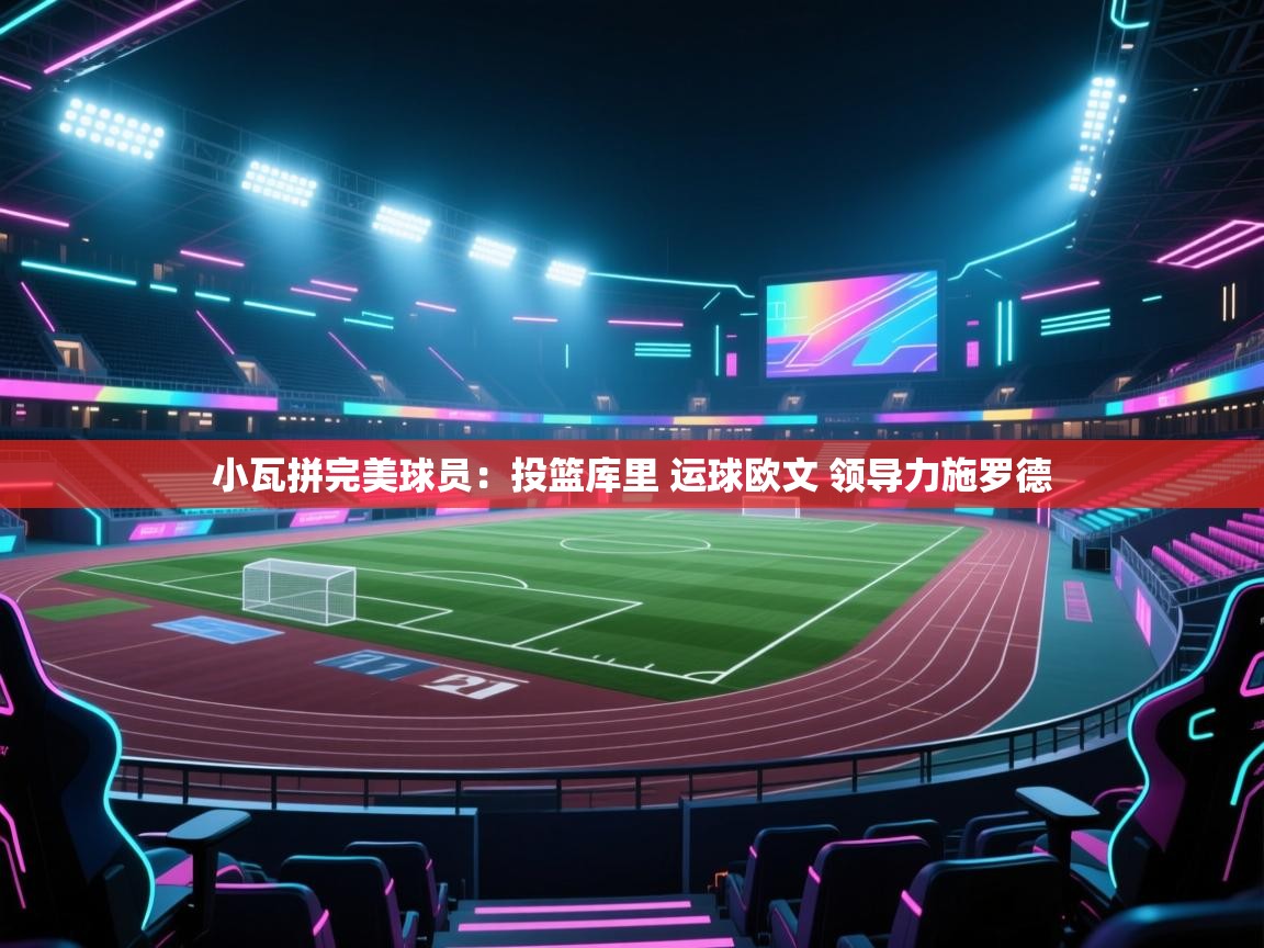 爱游戏在线官网-小瓦拼完美球员：投篮库里 运球欧文 领导力施罗德  第3张