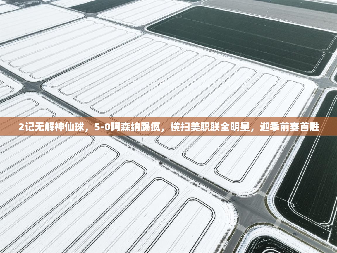 爱游戏真人体育娱乐-2记无解神仙球,5-0阿森纳踢疯,横扫美职联全明星,迎季前赛首胜 第2张