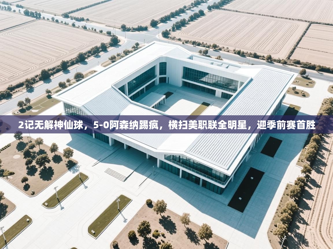 爱游戏真人体育娱乐-2记无解神仙球,5-0阿森纳踢疯,横扫美职联全明星,迎季前赛首胜 第3张