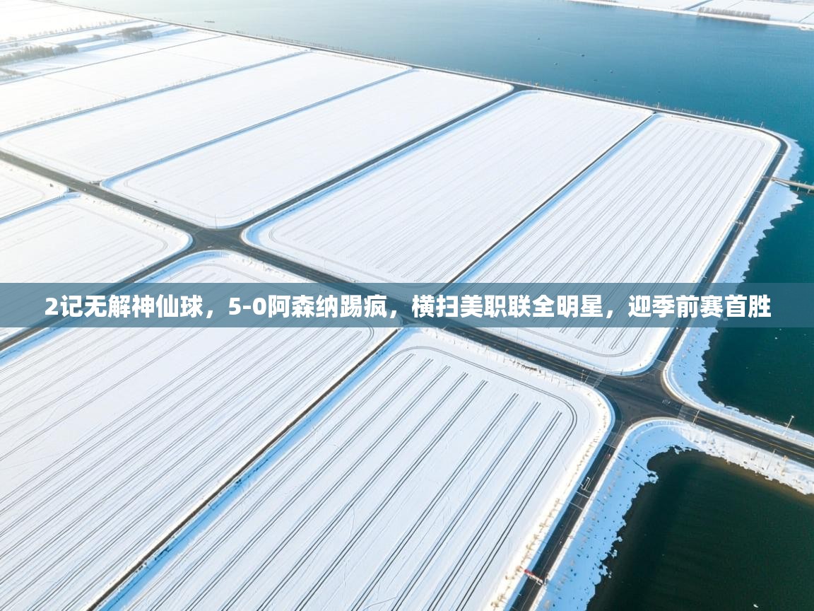 爱游戏真人体育娱乐-2记无解神仙球,5-0阿森纳踢疯,横扫美职联全明星,迎季前赛首胜 第4张