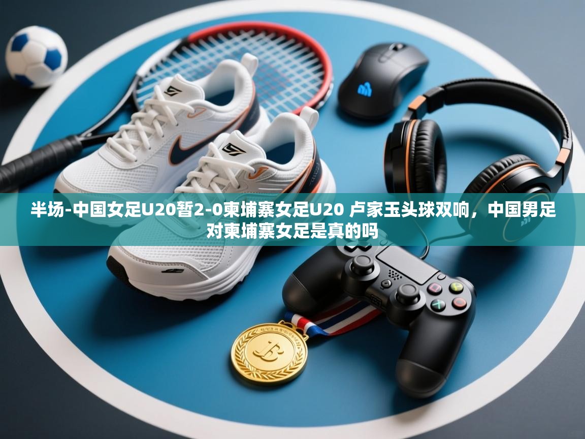 爱游体育直播app-半场-中国女足U20暂2-0柬埔寨女足U20 卢家玉头球双响，中国男足对柬埔寨女足是真的吗  第3张