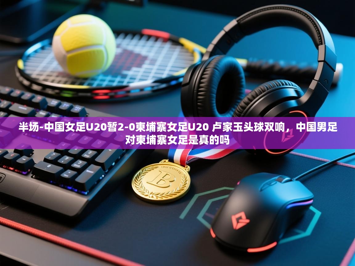 爱游体育直播app-半场-中国女足U20暂2-0柬埔寨女足U20 卢家玉头球双响，中国男足对柬埔寨女足是真的吗  第4张