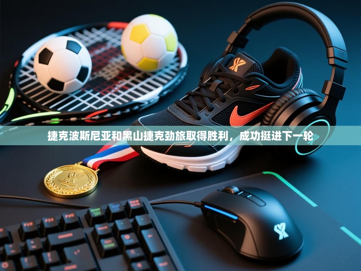 爱游戏娱乐平台信誉好16-捷克波斯尼亚和黑山捷克劲旅取得胜利,成功挺进下一轮 第4张